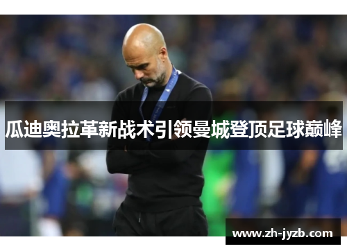 瓜迪奥拉革新战术引领曼城登顶足球巅峰