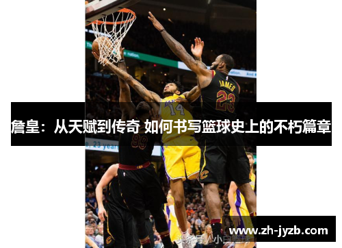 詹皇：从天赋到传奇 如何书写篮球史上的不朽篇章