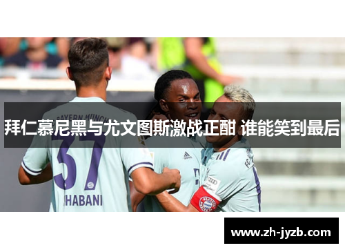 拜仁慕尼黑与尤文图斯激战正酣 谁能笑到最后