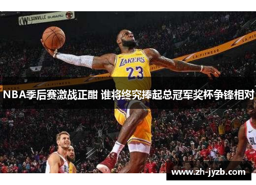 NBA季后赛激战正酣 谁将终究捧起总冠军奖杯争锋相对