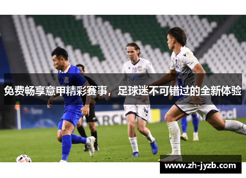 免费畅享意甲精彩赛事，足球迷不可错过的全新体验