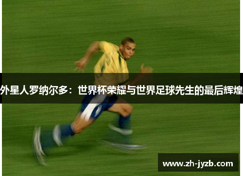 外星人罗纳尔多：世界杯荣耀与世界足球先生的最后辉煌