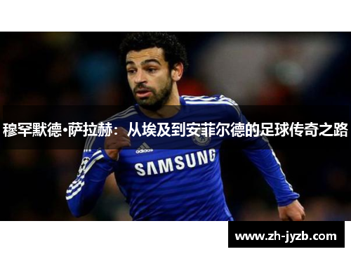 穆罕默德·萨拉赫：从埃及到安菲尔德的足球传奇之路