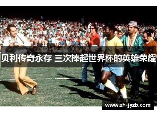 贝利传奇永存 三次捧起世界杯的英雄荣耀
