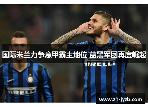 国际米兰力争意甲霸主地位 蓝黑军团再度崛起