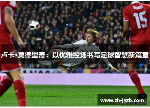 卢卡·莫德里奇：以优雅控场书写足球智慧新篇章