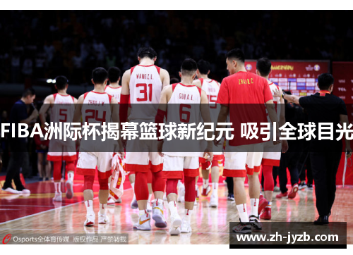FIBA洲际杯揭幕篮球新纪元 吸引全球目光