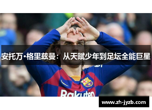 安托万·格里兹曼：从天赋少年到足坛全能巨星