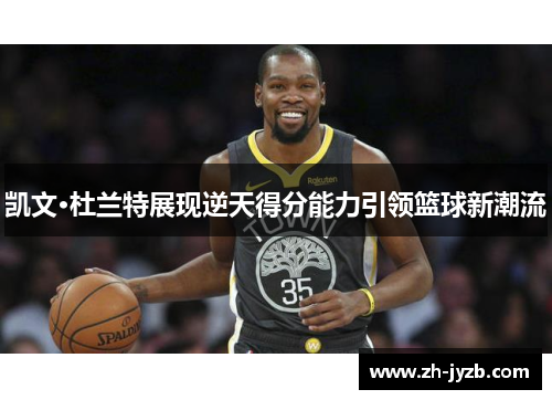 凯文·杜兰特展现逆天得分能力引领篮球新潮流