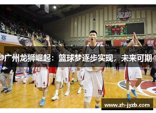 广州龙狮崛起：篮球梦逐步实现，未来可期