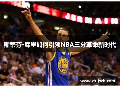 斯蒂芬·库里如何引领NBA三分革命新时代