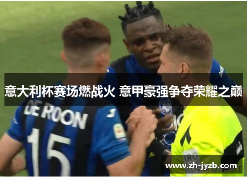 意大利杯赛场燃战火 意甲豪强争夺荣耀之巅