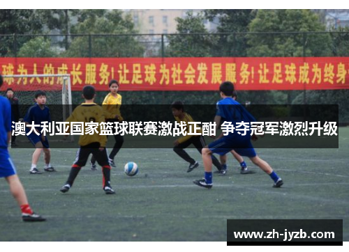 澳大利亚国家篮球联赛激战正酣 争夺冠军激烈升级