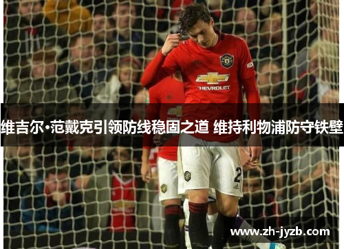 维吉尔·范戴克引领防线稳固之道 维持利物浦防守铁壁