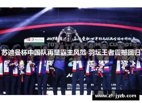 苏迪曼杯中国队再显霸主风范 羽坛王者震撼回归