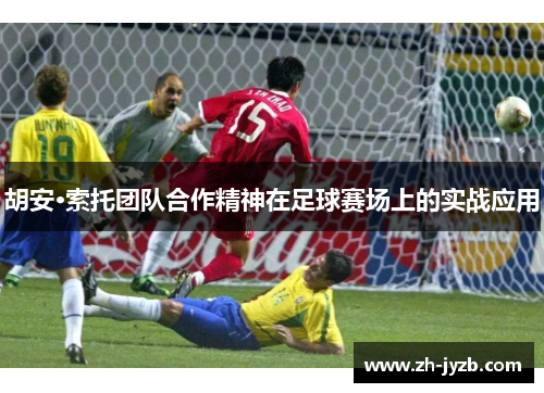 胡安·索托团队合作精神在足球赛场上的实战应用