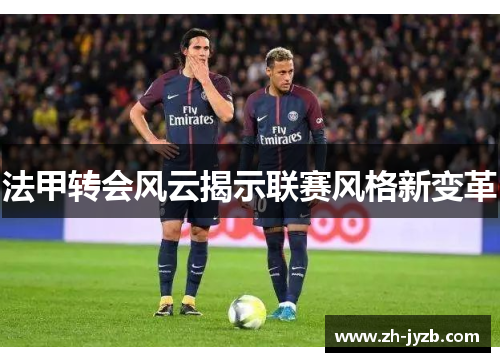 法甲转会风云揭示联赛风格新变革