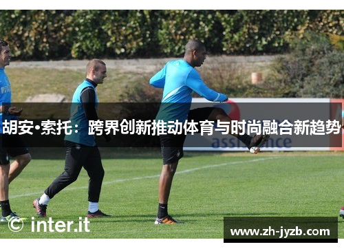 胡安·索托：跨界创新推动体育与时尚融合新趋势