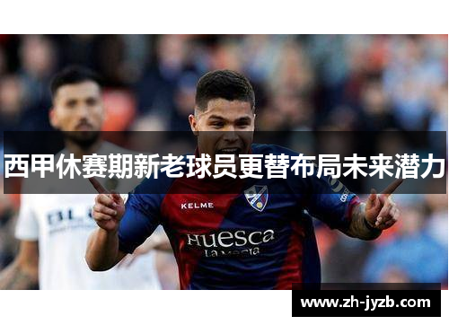 西甲休赛期新老球员更替布局未来潜力