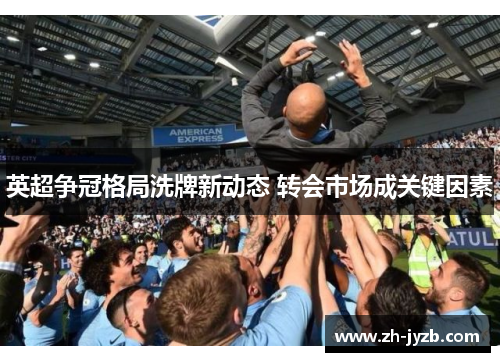 英超争冠格局洗牌新动态 转会市场成关键因素