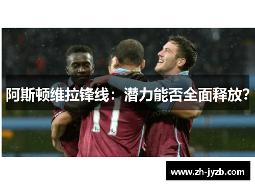 阿斯顿维拉锋线：潜力能否全面释放？