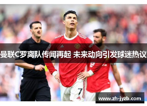 曼联C罗离队传闻再起 未来动向引发球迷热议