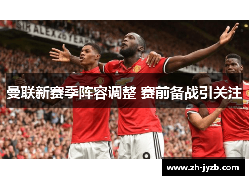 曼联新赛季阵容调整 赛前备战引关注
