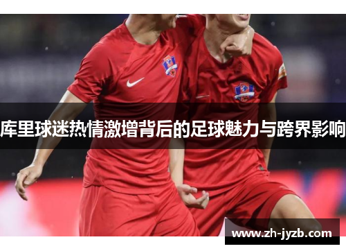 库里球迷热情激增背后的足球魅力与跨界影响