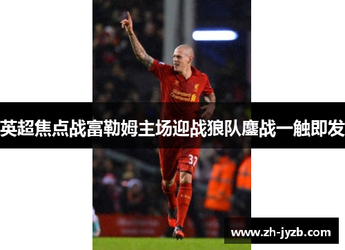 英超焦点战富勒姆主场迎战狼队鏖战一触即发