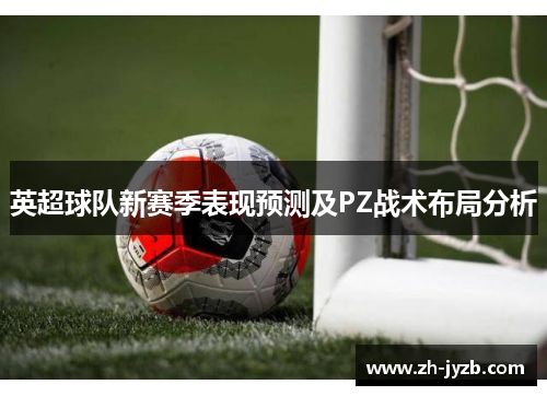 英超球队新赛季表现预测及PZ战术布局分析